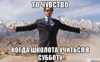 то чувство когда школота учиться в субботу