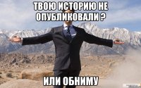 твою историю не опубликовали ? или обниму