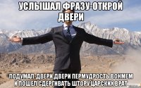 услышал фразу-открой двери подумал-двери.двери пермудрость вонмем и пошел сдергивать штору царских врат