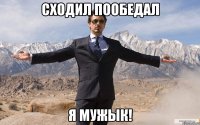 сходил пообедал я мужык!