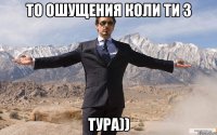 то ошущения коли ти з тура))