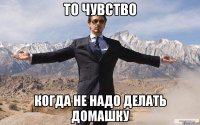 то чувство когда не надо делать домашку