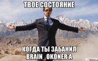 твое состояние когда ты забанил brain_okoner'а