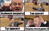 Выбежал покурить! Там просят! Тут просят) Пацаны последняя )))