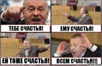 ТЕБЕ СЧАСТЬЯ! ЕМУ СЧАСТЬЯ! ЕЙ ТОЖЕ СЧАСТЬЯ! ВСЕМ СЧАСТЬЯ!!!