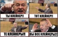 ТЫ КЛЕЙНЕР!! ТОТ КЛЕЙНЕР!! ТЕ КЛЕЙНЕРЫ!! ВЫ ВСЕ КЛЕЙНЕРЫ!!!