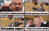 Раз КотЭ нахуй послал! Потом ещё раз послал.. Всё равно сидит! ТА ИДИ ПОСТОЯННО НАХУЙ!