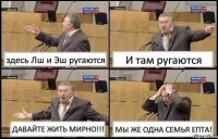 здесь Лш и Эш ругаются И там ругаются ДАВАЙТЕ ЖИТЬ МИРНО!!! МЫ ЖЕ ОДНА СЕМЬЯ ЕПТА!