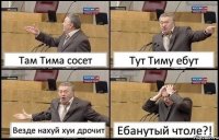 Там Тима сосет Тут Тиму ебут Везде нахуй хуи дрочит Ебанутый чтоле?!