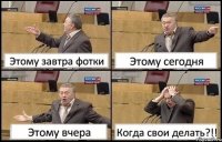 Этому завтра фотки Этому сегодня Этому вчера Когда свои делать?!!