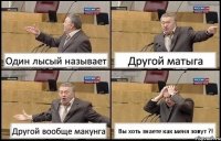 Один лысый называет Другой матыга Другой вообще макунга Вы хоть знаете как меня зовут ?!