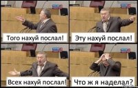 Того нахуй послал! Эту нахуй послал! Всех нахуй послал! Что ж я наделал?