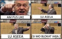 am pus like lu asela lu aseea si mo blokat iara !