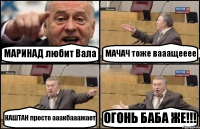 МАРИНАД любит Вала МАЧАЧ тоже вааащееее КАШТАН просто ааакбааажает ОГОНЬ БАБА ЖЕ!!!