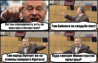 Вот вы спрашиваете, есть ли культура в Казахстане? Там Бейонсе на свадьбе поет! Там народ бунтует из-за отмены концерта Нуртаса! Куда смотрит Министерство культуры?