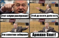 Этот слухи распускает Этой до всего дело есть Эти сплетни собирают Армяне блят!