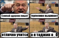 Сэмпай здорово пишет терпеливо вышивает отлично учится а я таджик о_О