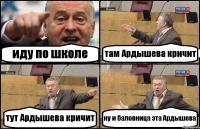 иду по школе там Ардышева кричит тут Ардышева кричит ну и баловница эта Ардышева