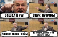 Зашел в PW, Сцук, ну нубы На клан холле - нубы Да пиздец, даже в этой комнате нубы!