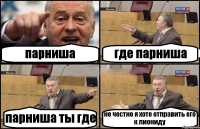 парниша где парниша парниша ты где не честно я хоте отправить его к лиониду