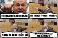 он предложил жениться его сестра говорит украдем мама говорит сбегай а у меня пушкин будет спрашивать?!