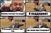 Аленка сестра что надо! И поддержит И поговорить можно о том о сем. Где такую еще отыщешь?!