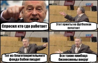 Спросил кто где работает Этот принты на футболках печатает Тот из благотворительного фонда бабки пиздит Все такие ниибаца бизнесмены вокруг