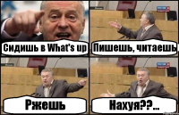 Сидишь в What's up Пишешь, читаешь Ржешь Нахуя??...