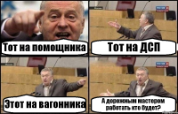 Тот на помощника Тот на ДСП Этот на вагонника А дорожным мастером работать кто будет?