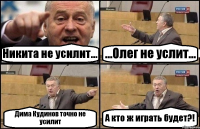 Никита не усилит... ...Олег не услит... Дима Кудинов точно не усилит А кто ж играть будет?!