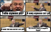 Тебе нужен р8? И ему нужен сет р8 И они так же хотят сет р8! Ну а на КХ блять я ходить буду?