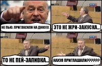 НЕ ПЬЮ. ПРИГЛАСИЛИ НА ДНЮХУ. ЭТО НЕ ЖРИ-ЗАКУСКА... ТО НЕ ПЕЙ-ЗАПИВКА... НАХУЯ ПРИГЛАШАЛИ???