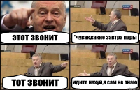 этот звонит "чувак,какие завтра пары тот звонит идите нахуй,я сам не знаю