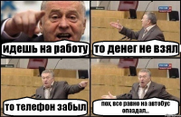 идешь на работу то денег не взял то телефон забыл пох, все равно на автобус опаздал...