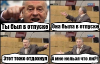 Ты был в отпуске Она была в отпуске Этот тоже отдохнул А мне нельзя что ли?!