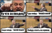 Ну что за пиздец? Туда пойду - "ПОШЁЛ НАХУЙ" Сюда пойду - "НАХУЙ ПОШЁЛ" Пойду спать на кухню...