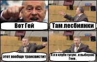 Вот Гей Там лесбиянки этот вообще трансвистит А я в клубе тусую . я выбераю Геев .