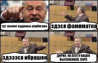 тут значит хадижка алибегова здэся фамиматка здэээся ибрашок ДИРИК, НА АХОТУ ВАЦОК ВЫСКАКИВАЙ. ПАРА