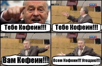 Тебе Кофеин!!! Тебе Кофеин!!! Вам Кофеин!!! Всем Кофеин!!! Угощаю!!!