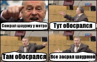 Сожрал шаурму у метро Тут обосрался Там обосрался Все засрал шаурмой