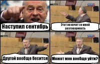 Наступил сентябрь Этот не хочет со мной разговаривать Другой вообще бесится Может мне вообще уйти?