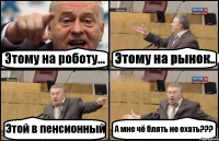 Этому на роботу... Этому на рынок.. Этой в пенсионный А мне чё блять не ехать???