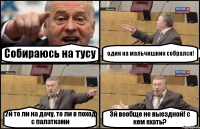 Собираюсь на тусу один на мальчишник собрался! 2й то ли на дачу, то ли в поход с палатками 3й вообще не выездной! с кем ехать?