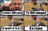 Та хочет 1001 розу Та 1001 киндер Та хочет и то и то Я в сауну