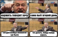 кормить говорит хочу сама пьёт второй день сегодня вообще непонятно где была что делать, пойду лапшу жувать