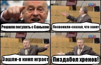 Решили погулять с Саньком Позвонили-сказал, что занят Зашли-в комп играет Пиздабол хренов!