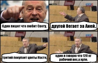 Один пишет что любит Свету, другой бегает за Аней, третий покупает цветы Насте, один я говорю что 120 кг рабочий вес,а хуле.