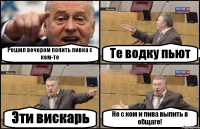 Решил вечером попить пивка с кем-то Те водку пьют Эти вискарь Не с кем и пива выпить в общаге!