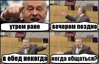 утром рано вечером поздно в обед некогда когда общаться?