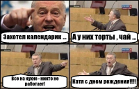 Захотел календарик ... А у них торты , чай ... Все на кухне - никто не работает! Катя с днем рождения!!!